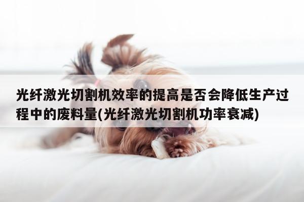 ayx爱游戏|光纤激光切割机效率的提高是否会降低生产过程中的废料量(光纤激光切割