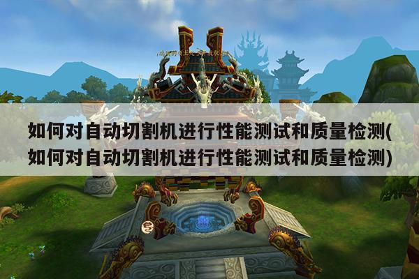 如何对自动切割机进行性能测试和质量检测(如何对自动切割机进行
