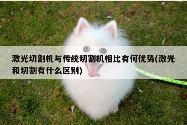 激光切割机与传统切割机相比有何优势(激光和切割有什么区别)：