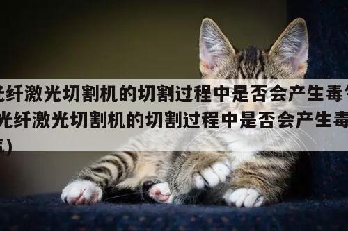 光纤激光切割机的切割过程中是否会产生毒气(光纤激光切割机的切