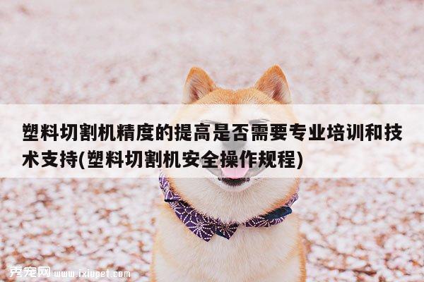 塑料切割机精度的提高是否需要专业培训和技术支持(塑料切割机安