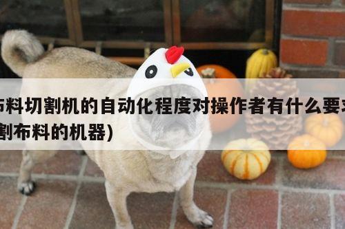 布料切割机的自动化程度对操作者有什么要求(割布料的机器)：a