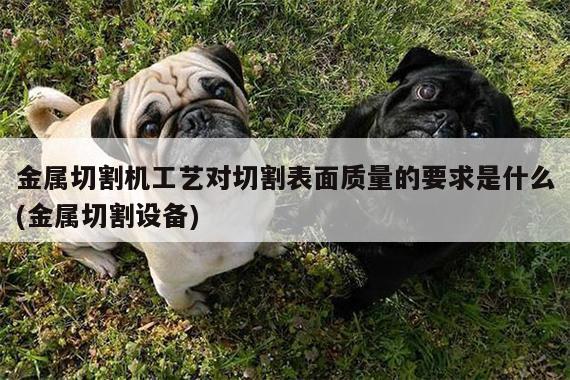 爱游戏平台-金属切割机工艺对切割表面质量的要求是什么(金属切