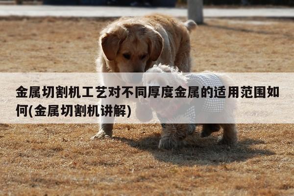 金属切割机工艺对不同厚度金属的适用范围如何(金属切割机讲解)