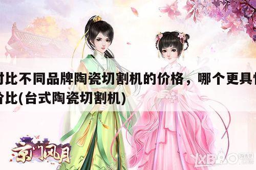 对比不同品牌陶瓷切割机的价格，哪个更具性价比(台式陶瓷切割机