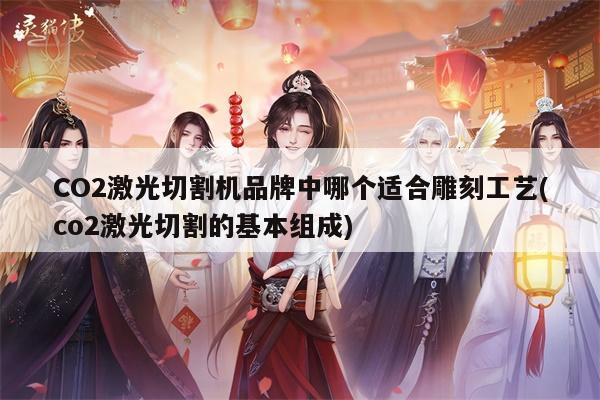 CO2激光切割机品牌中哪个适合雕刻工艺(co2激光切割的基本