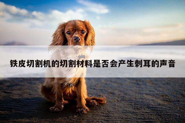 铁皮切割机的切割材料是否会产生刺耳的声音|爱游戏(ayx)官方网站