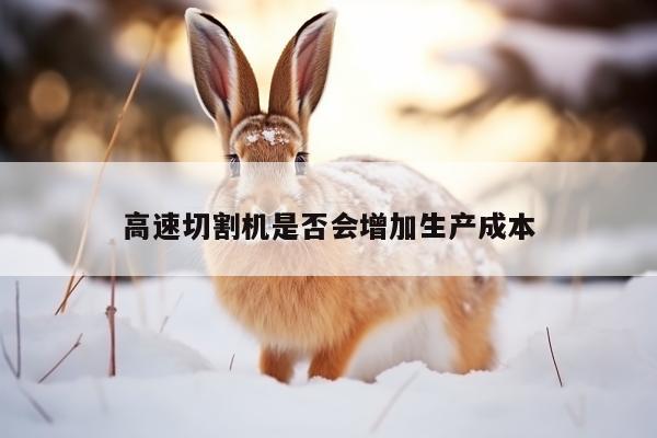 ayx爱游戏_高速切割机是否会增加生产成本