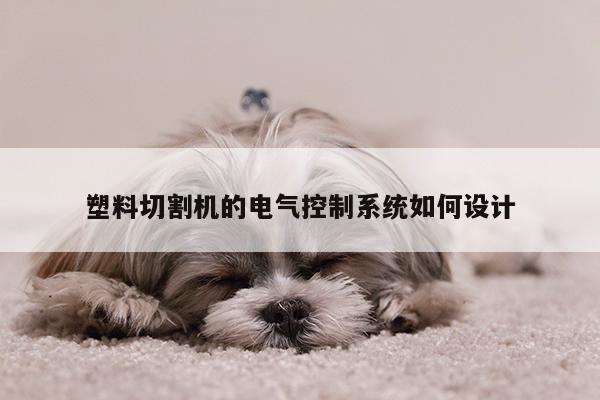 塑料切割机的电气控制系统如何设计：爱游戏app