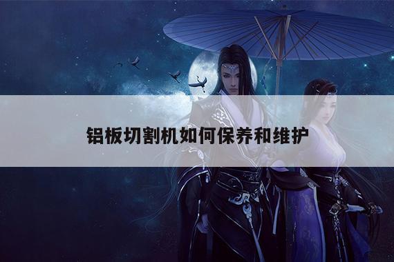 铝板切割机如何保养和维护-爱游戏平台