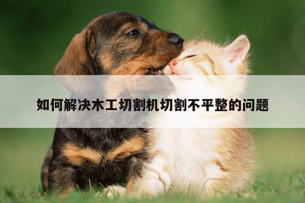 【爱游戏平台】如何解决木工切割机切割不平整的问题