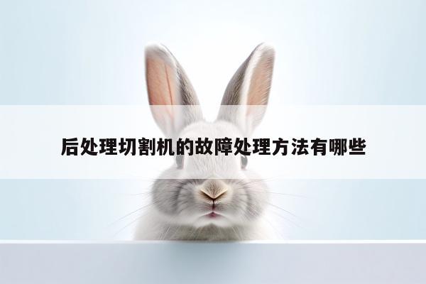【ayx爱游戏】后处理切割机的故障处理方法有哪些