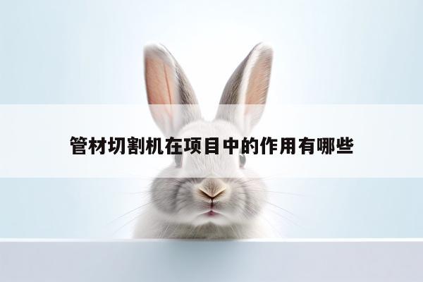 【爱游戏app】管材切割机在项目中的作用有哪些