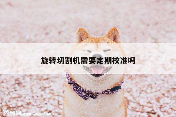 【ayx爱游戏】旋转切割机需要定期校准吗