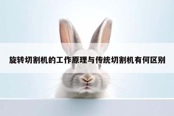 旋转切割机的工作原理与传统切割机有何区别|爱游戏app