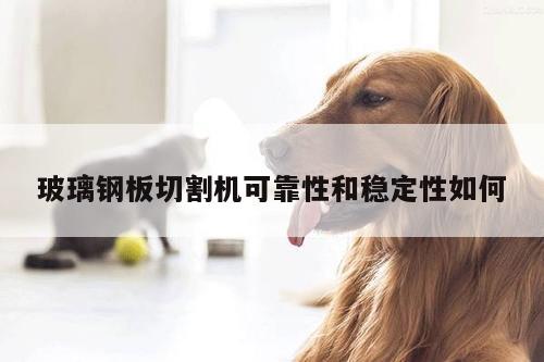 ayx爱游戏|玻璃钢板切割机可靠性和稳定性如何