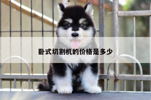 卧式切割机的价格是多少【ayx爱游戏】