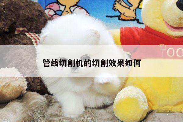 管线切割机的切割效果如何_爱游戏平台