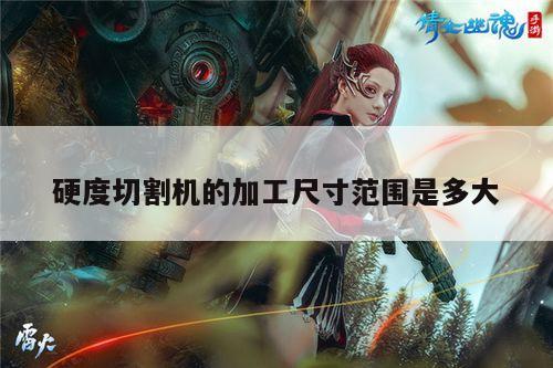 爱游戏平台|硬度切割机的加工尺寸范围是多大