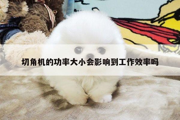 切角机的功率大小会影响到工作效率吗：爱游戏app